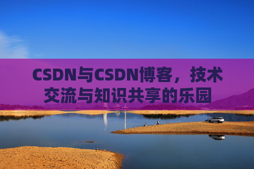CSDN与CSDN博客，技术交流与知识共享的乐园