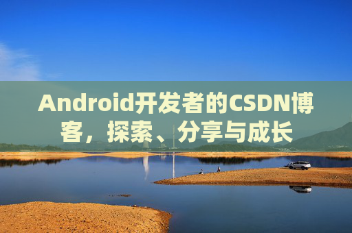 Android开发者的CSDN博客，探索、分享与成长